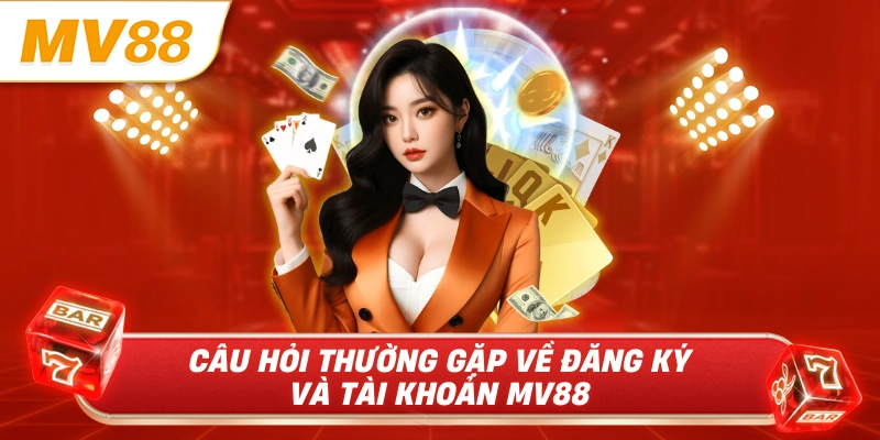 Câu hỏi thường gặp về đăng ký và tài khoản MV88