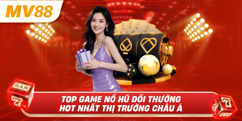 Top game nổ hũ đổi thưởng hot nhất thị trường châu á